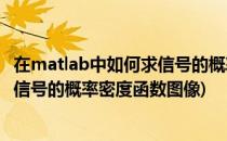 在matlab中如何求信号的概率密度函数(在matlab中如何求信号的概率密度函数图像)