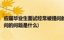 应届毕业生面试经常被提问的问题(应届毕业生面试经常被提问的问题是什么)