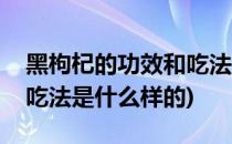 黑枸杞的功效和吃法是什么(黑枸杞的功效和吃法是什么样的)