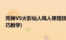 死神VS火影仙人鸣人使用技巧(死神vs火影仙人鸣人使用技巧教学)