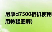 尼康d7500相机使用教程(尼康d7500相机使用教程图解)