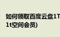 如何领取百度云盘1T空间(如何领取百度云盘1t空间会员)