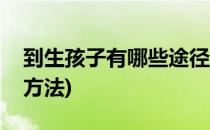 到生孩子有哪些途径(到生孩子有哪些途径和方法)