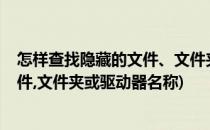 怎样查找隐藏的文件、文件夹或驱动器?(怎样查找隐藏的文件,文件夹或驱动器名称)