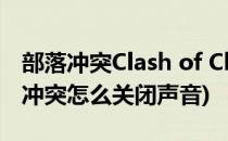 部落冲突Clash of Clans 怎么设置声音(部落冲突怎么关闭声音)