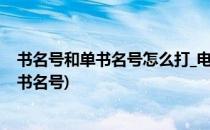 书名号和单书名号怎么打_电脑怎么输单书名号(怎么输入单书名号)