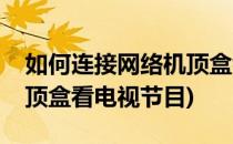 如何连接网络机顶盒看电视(如何连接网络机顶盒看电视节目)