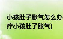 小孩肚子胀气怎么办治疗胀气小妙招(怎样治疗小孩肚子胀气)