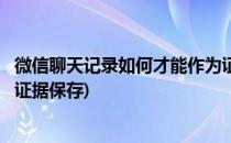 微信聊天记录如何才能作为证据(微信聊天记录如何才能作为证据保存)