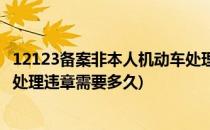 12123备案非本人机动车处理违章(12123备案非本人机动车处理违章需要多久)