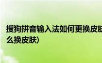 搜狗拼音输入法如何更换皮肤及字体字号(搜狗拼音输入法怎么换皮肤)