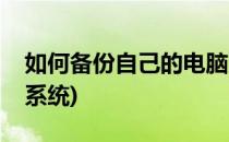 如何备份自己的电脑系统(电脑系统如何备份系统)