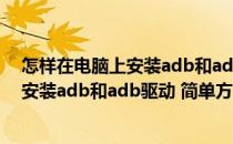 怎样在电脑上安装adb和adb驱动 简单方法(怎样在电脑上安装adb和adb驱动 简单方法视频)