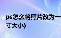 ps怎么将照片改为一寸(ps怎么将照片改为一寸大小)