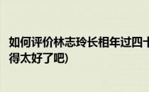 如何评价林志玲长相年过四十保养秘诀真是够狠(林志玲保养得太好了吧)