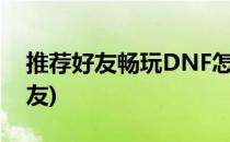 推荐好友畅玩DNF怎么推荐(dnf官网推荐好友)