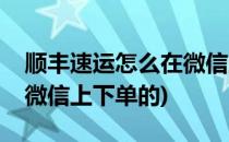 顺丰速运怎么在微信上下单(顺丰速运怎么在微信上下单的)