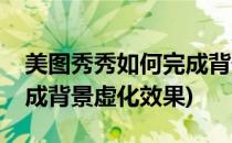 美图秀秀如何完成背景虚化(美图秀秀如何完成背景虚化效果)