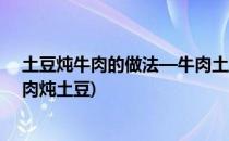 土豆炖牛肉的做法—牛肉土豆块(土豆炖牛肉的做法大全牛肉炖土豆)