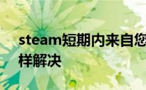 steam短期内来自您网络的失败登录过多怎样解决