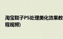 淘宝鞋子PS处理美化效果教程(淘宝鞋子ps处理美化效果教程视频)