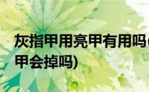 灰指甲用亮甲有用吗(灰指甲用亮甲有用吗,指甲会掉吗)