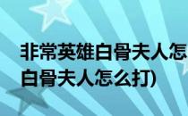 非常英雄白骨夫人怎么过(非常英雄救世奇缘白骨夫人怎么打)