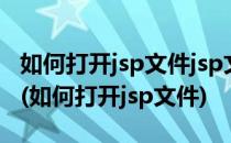 如何打开jsp文件jsp文件怎么通过浏览器打开(如何打开jsp文件)