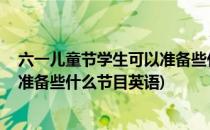 六一儿童节学生可以准备些什么节目(六一儿童节,学生可以准备些什么节目英语)