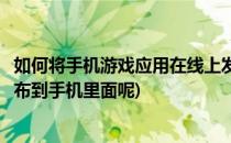 如何将手机游戏应用在线上发布(如何把自己做的游戏软件发布到手机里面呢)