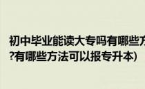 初中毕业能读大专吗有哪些方法可以报(初中毕业能读大专吗?有哪些方法可以报专升本)