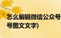 怎么编辑微信公众号图文(怎么编辑微信公众号图文文字)