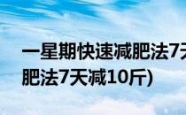 一星期快速减肥法7天减10斤(一星期快速减肥法7天减10斤)