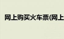 网上购买火车票(网上购买火车票怎么取票)