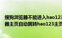 搜狗浏览器不能进入hao123自动跳转到网址大全(打开浏览器主页自动跳转hao123主页还是原来的)