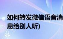 如何转发微信语音消息(如何转发微信语音消息给别人听)