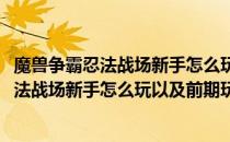 魔兽争霸忍法战场新手怎么玩以及前期玩法攻略(魔兽争霸忍法战场新手怎么玩以及前期玩法攻略)