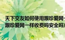 天下交友如何使用跟珍爱网一样收费吗(天下交友如何使用?跟珍爱网一样收费吗安全吗)