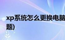 xp系统怎么更换电脑主题(怎么在电脑上换主题)