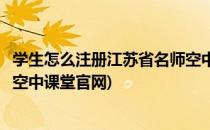 学生怎么注册江苏省名师空中课堂(学生怎么注册江苏省名师空中课堂官网)