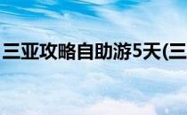 三亚攻略自助游5天(三亚攻略自助游5天吃住)