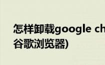 怎样卸载google chrome浏览器(怎样卸载谷歌浏览器)