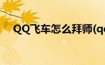 QQ飞车怎么拜师(qq飞车怎么拜师好友)