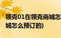 领克01在领克商城怎么预订(领克01在领克商城怎么预订的)