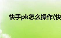 快手pk怎么操作(快手pk怎么操作视频)