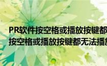 PR软件按空格或播放按键都无法播放视频解决方法(pr软件按空格或播放按键都无法播放视频解决方法有哪些)