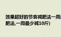 效果超好的节食减肥法一周最少减10斤(效果超好的节食减肥法,一周最少减10斤)