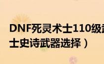 DNF死灵术士110级武器选哪个（110死灵术士史诗武器选择）