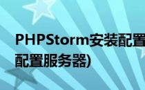 PHPStorm安装配置小经验(phpstorm如何配置服务器)