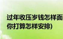 过年收压岁钱怎样面对(如果过年时收压岁钱你打算怎样安排)